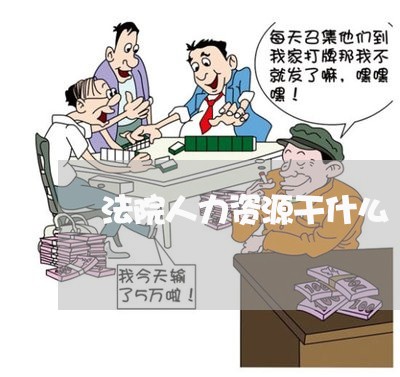 法院人力资源干什么 法院人力资源干什么
