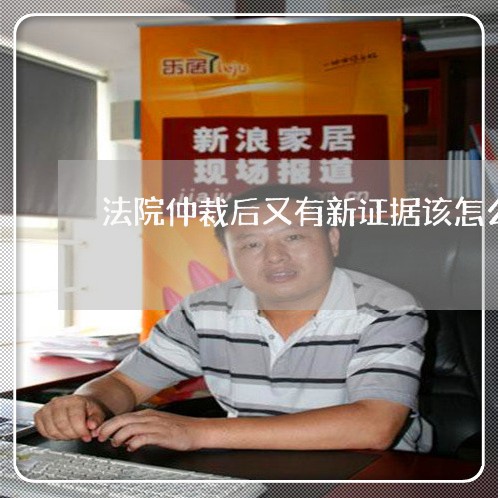 法院仲裁后又有新证据该怎么办 法院仲裁后又有新证据该怎么办