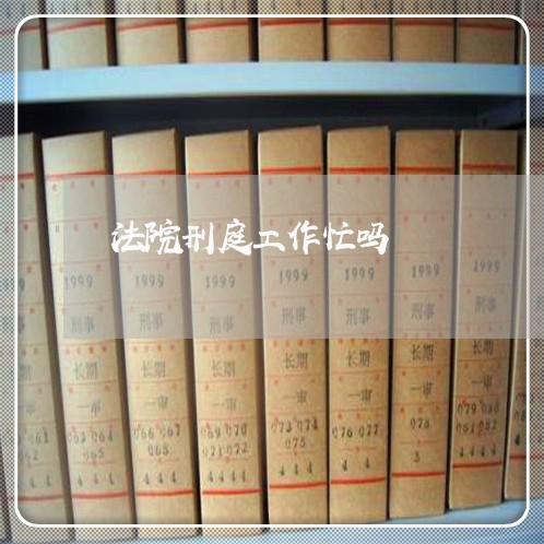法院刑庭工作忙吗 法院刑庭工作忙吗