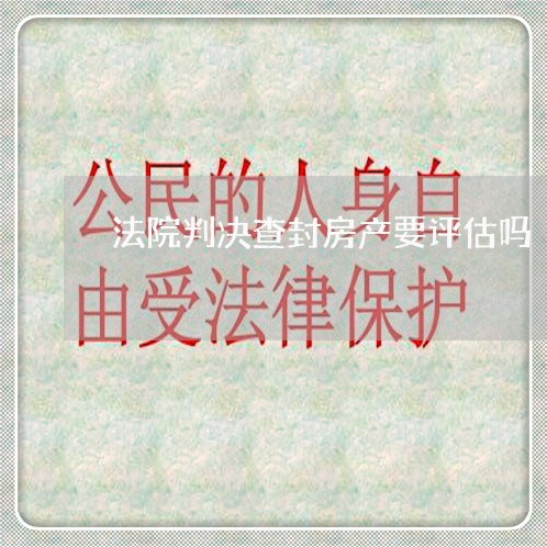 法院判决查封房产要评估吗 法院判决查封房产要评估吗