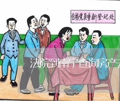 法院到南宁查询房产去哪里查 法院到南宁查询房产去哪里查