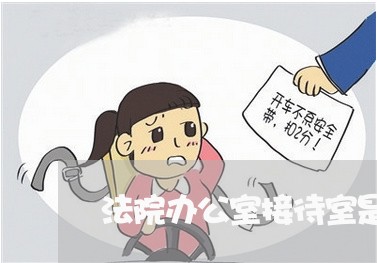 法院办公室接待室是干什么的 法院办公室接待室是干什么的