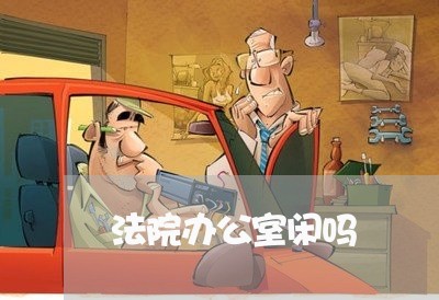 法院办公室闲吗 法院办公室闲吗