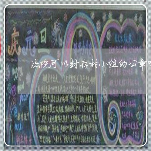 法院可以封存村小组的公章吗 法院可以封存村小组的公章吗