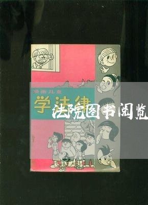 法院图书阅览室管理制度 法院图书阅览室管理制度