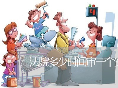 法院多少时间审一个案件 法院多少时间审一个案件