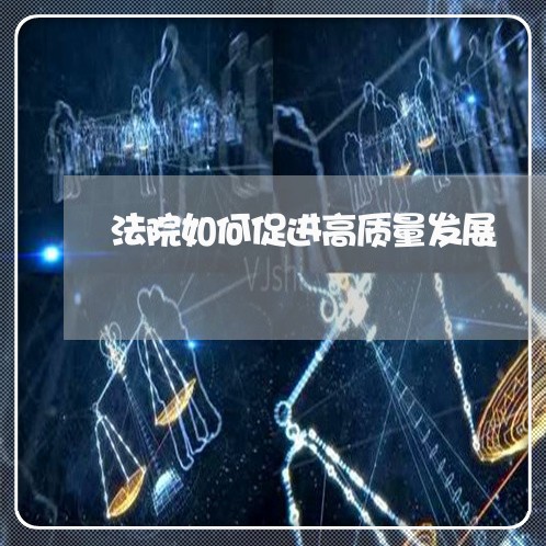 法院如何促进高质量发展 法院如何促进高质量发展