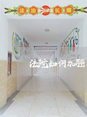 法院如何加强司法能力建设 法院如何加强司法能力建设