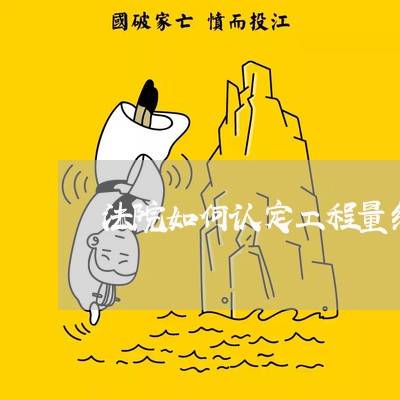 法院如何认定工程量结算 法院如何认定工程量结算