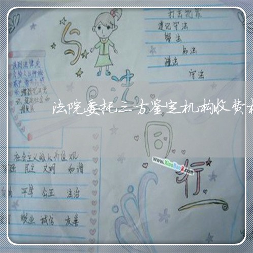 法院委托三方鉴定机构收费标准 法院委托三方鉴定机构收费标准