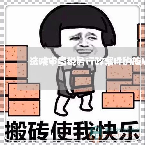 法院审查税务行政案件的依据 法院审查税务行政案件的依据