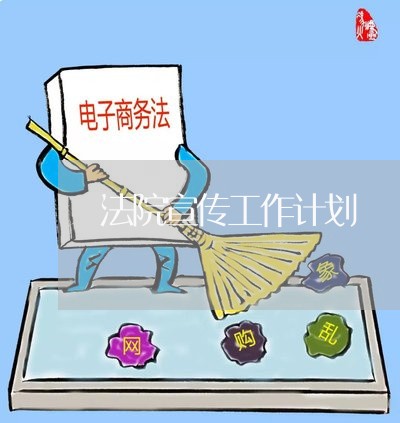 法院宣传工作计划 法院宣传工作计划