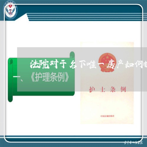 法院对于名下唯一房产如何执行 法院对于名下唯一房产如何执行