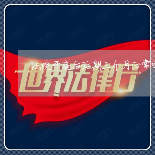 法院开庭后延期三个月正常吗