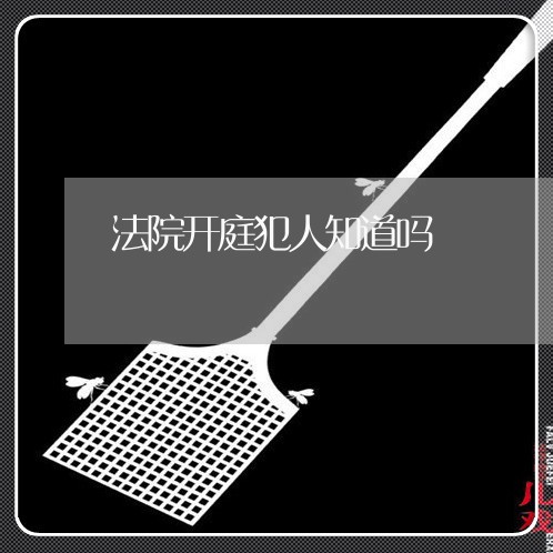 法院开庭犯人知道吗 法院开庭犯人知道吗