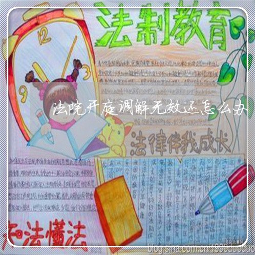 法院开庭调解无效还怎么办 法院开庭调解无效还怎么办
