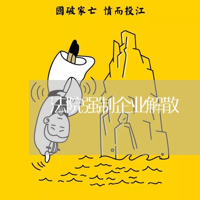 法院强制企业解散 法院强制企业解散