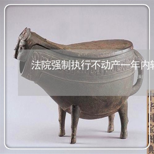 法院强制执行不动产一年内转让 法院强制执行不动产一年内转让