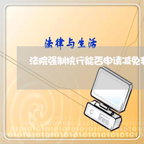 法院强制执行能否申请减免利息 法院强制执行能否申请减免利息