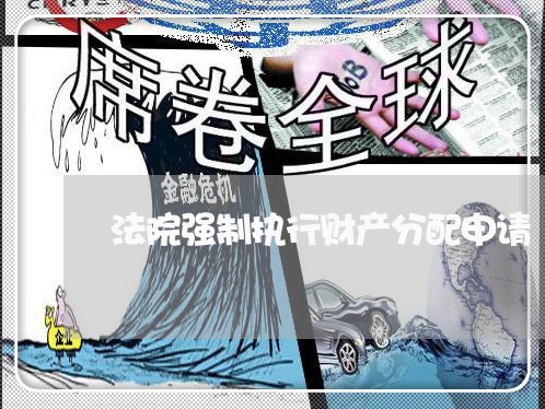 法院强制执行财产分配申请 法院强制执行财产分配申请