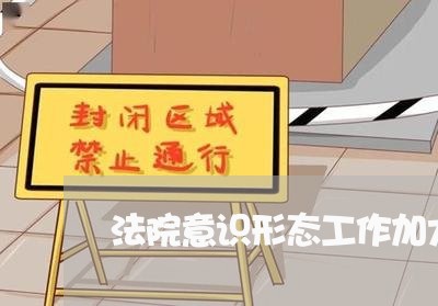 法院意识形态工作加大宣传 法院意识形态工作加大宣传
