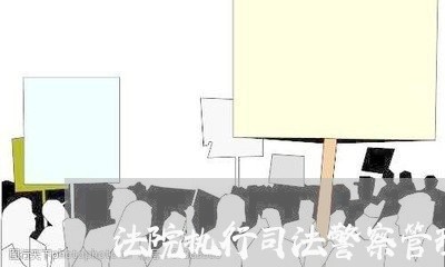法院执行司法警察管理 法院执行司法警察管理