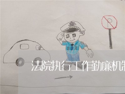 法院执行工作勤廉机制 法院执行工作勤廉机制