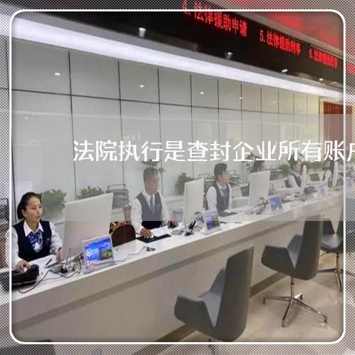 法院执行是查封企业所有账户吗 法院执行是查封企业所有账户吗
