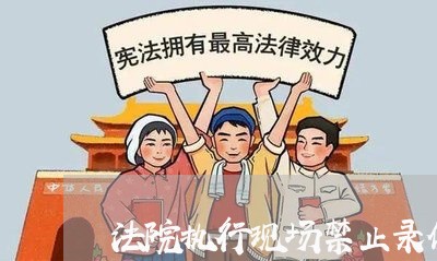法院执行现场禁止录像 法院执行现场禁止录像
