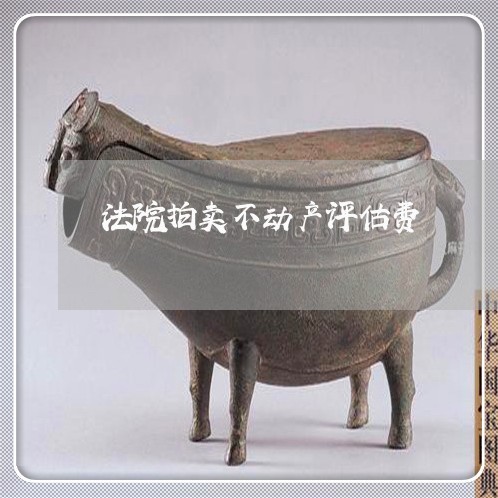 法院拍卖不动产评估费 法院拍卖不动产评估费