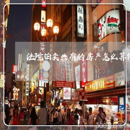 法院拍卖共有的房产怎么算钱 法院拍卖共有的房产怎么算钱