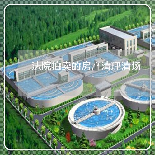 法院拍卖的房产清理清场 法院拍卖的房产清理清场