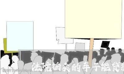 法院拍卖的车子能贷款 法院拍卖的车子能贷款