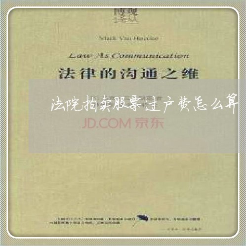 法院拍卖股票过户费怎么算 法院拍卖股票过户费怎么算
