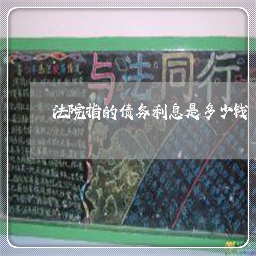 法院指的债务利息是多少钱 法院指的债务利息是多少钱