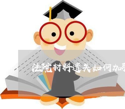 法院材料遗失如何加强管理 法院材料遗失如何加强管理