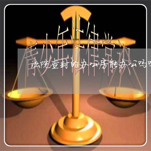 法院查封的办公房能办公吗吗 法院查封的办公房能办公吗吗