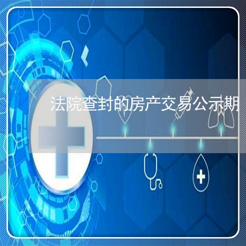 法院查封的房产交易公示期 法院查封的房产交易公示期