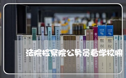 法院检察院公务员看学校嘛 法院检察院公务员看学校嘛
