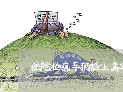 法院检疯车辆能上高速吗 法院检疯车辆能上高速吗
