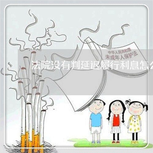 法院没有判延迟履行利息怎么办 法院没有判延迟履行利息怎么办
