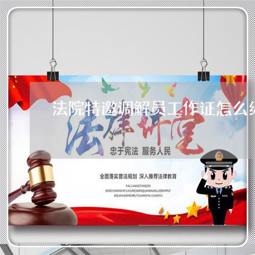 法院特邀调解员工作证怎么编号 法院特邀调解员工作证怎么编号