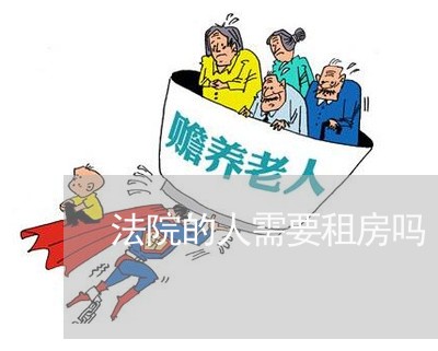 法院的人需要租房吗 法院的人需要租房吗
