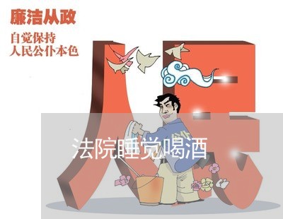 法院睡觉喝酒 法院睡觉喝酒