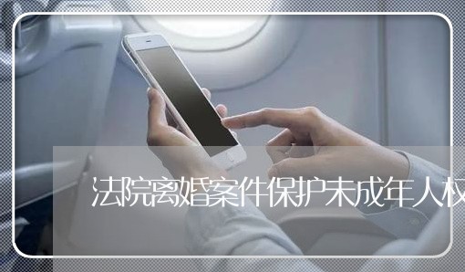 法院离婚案件保护未成年人权利 法院离婚案件保护未成年人权利