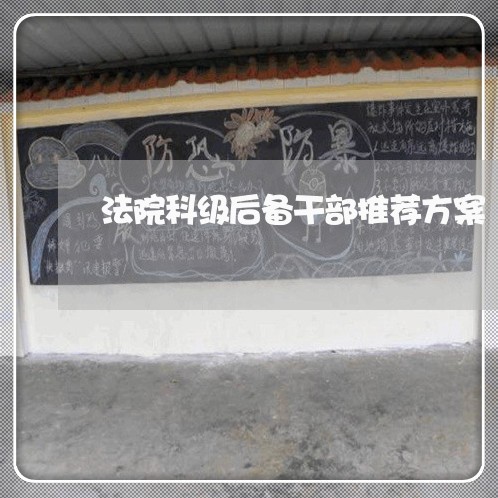 法院科级后备干部推荐方案 法院科级后备干部推荐方案