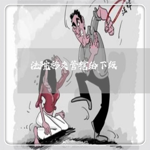 法院移交管辖给下级 法院移交管辖给下级