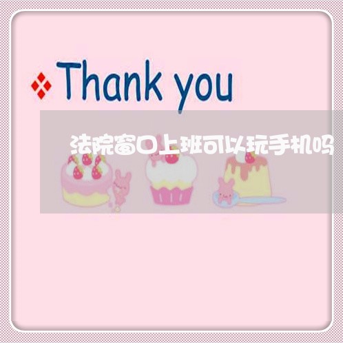 法院窗口上班可以玩手机吗