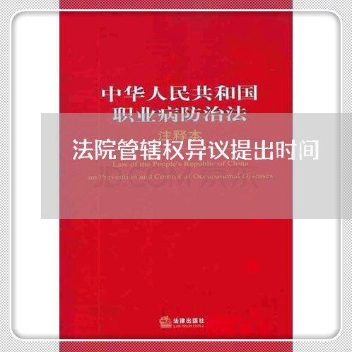 法院管辖权异议提出时间 法院管辖权异议提出时间