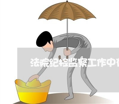 法院纪检监察工作中存在的问题 法院纪检监察工作中存在的问题
